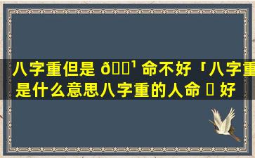 八字重但是 🌹 命不好「八字重是什么意思八字重的人命 ☘ 好不好」